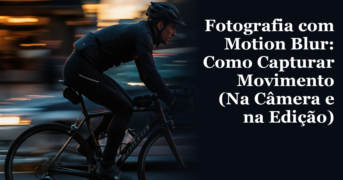 Fotografia com Motion Blur: Como Capturar Movimento na Câmera e na Edição